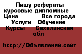 Пишу рефераты курсовые дипломные  › Цена ­ 2 000 - Все города Услуги » Обучение. Курсы   . Сахалинская обл.
